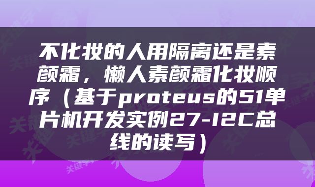 不化妆的人用隔离还是素颜霜，懒人素颜霜化妆顺序（基于proteus的51单片机开发实例27-I2C总线的读写）