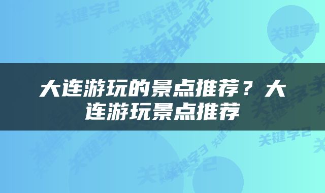 大连游玩的景点推荐？大连游玩景点推荐