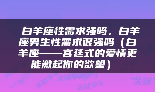  白羊座性需求强吗，白羊座男生性需求很强吗（白羊座——宫廷式的爱情更能激起你的欲望） 