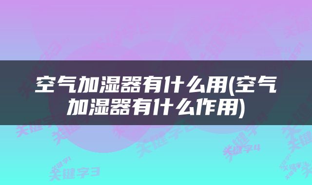 空气加湿器有什么用(空气加湿器有什么作用)