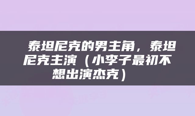  泰坦尼克的男主角，泰坦尼克主演（小李子最初不想出演杰克） 