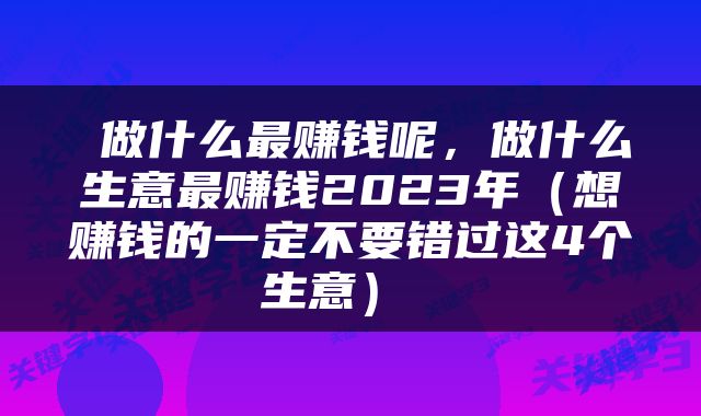  做什么最赚钱呢，做什么生意最赚钱2023年（想赚钱的一定不要错过这4个生意） 