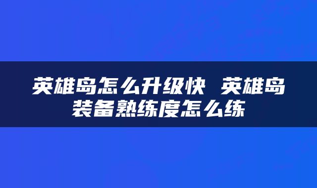 英雄岛怎么升级快 英雄岛装备熟练度怎么练