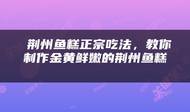  荆州鱼糕正宗吃法，教你制作金黄鲜嫩的荆州鱼糕 