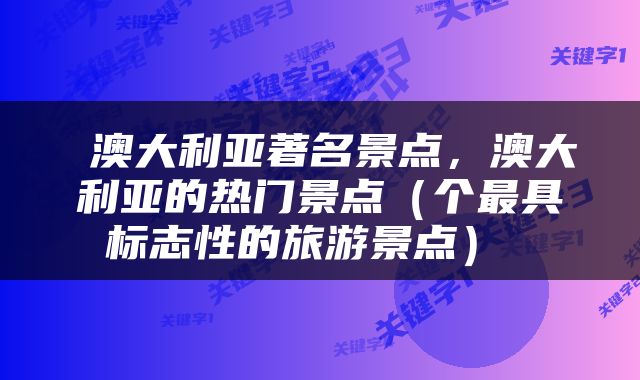  澳大利亚著名景点，澳大利亚的热门景点（个最具标志性的旅游景点） 