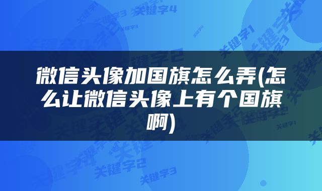 微信头像加国旗怎么弄(怎么让微信头像上有个国旗啊)