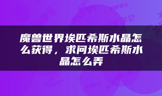 魔兽世界埃匹希斯水晶怎么获得，求问埃匹希斯水晶怎么弄