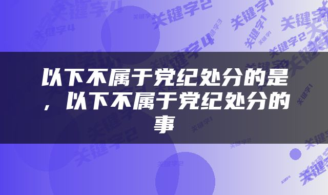 以下不属于党纪处分的是，以下不属于党纪处分的事