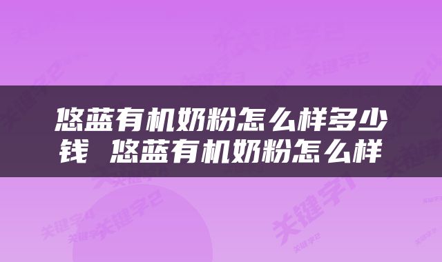 悠蓝有机奶粉怎么样多少钱 悠蓝有机奶粉怎么样