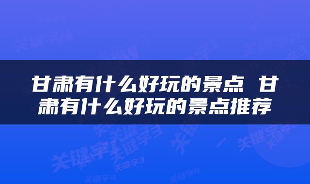 甘肃有什么好玩的景点 甘肃有什么好玩的景点推荐