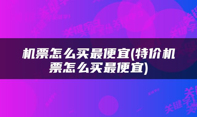 机票怎么买最便宜(特价机票怎么买最便宜)