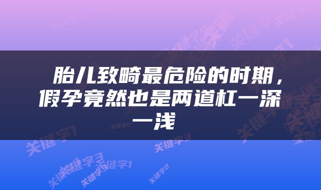  胎儿致畸最危险的时期，假孕竟然也是两道杠一深一浅 