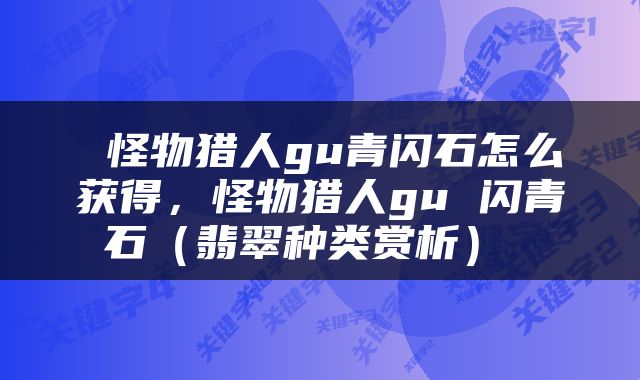  怪物猎人gu青闪石怎么获得，怪物猎人gu 闪青石（翡翠种类赏析） 