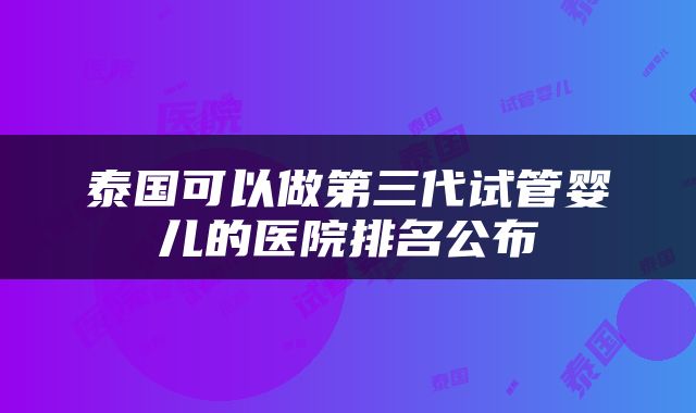 泰国可以做第三代试管婴儿的医院排名公布