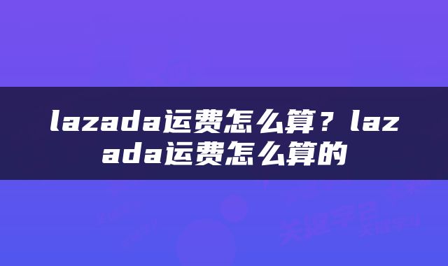 lazada运费怎么算？lazada运费怎么算的