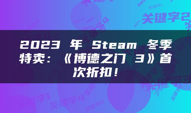 2023 年 Steam 冬季特卖：《博德之门 3》首次折扣！