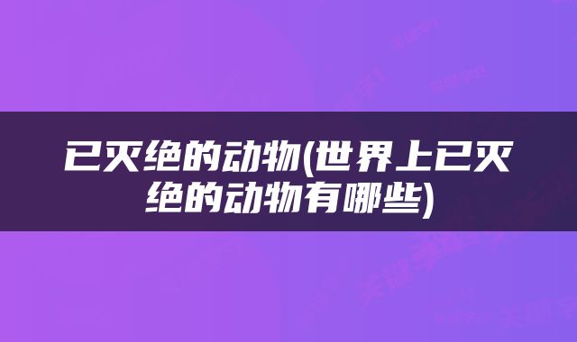 已灭绝的动物(世界上已灭绝的动物有哪些)