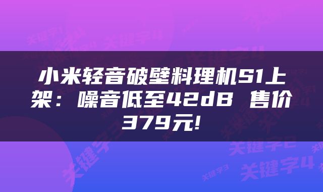 小米轻音破壁料理机S1上架：噪音低至42dB 售价379元!