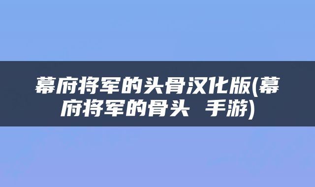 幕府将军的头骨汉化版(幕府将军的骨头 手游)