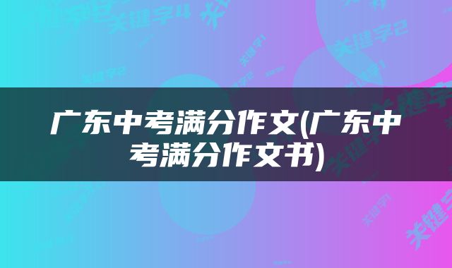 广东中考满分作文(广东中考满分作文书)