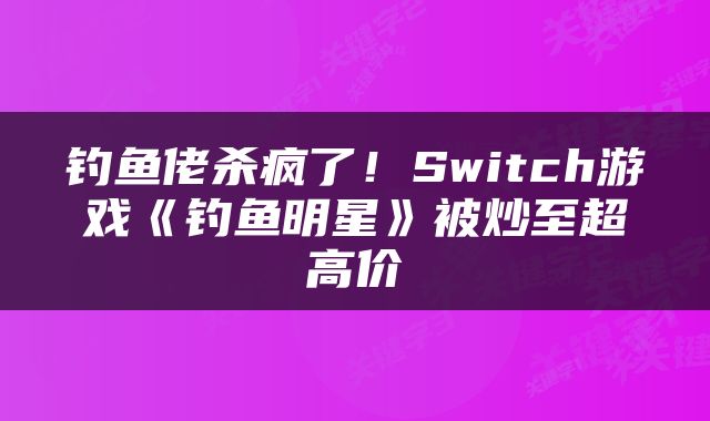 钓鱼佬杀疯了！Switch游戏《钓鱼明星》被炒至超高价