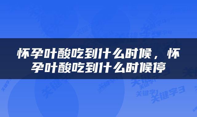 怀孕叶酸吃到什么时候，怀孕叶酸吃到什么时候停