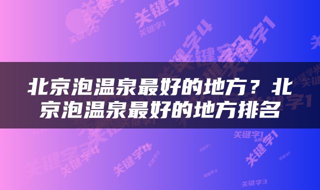 北京泡温泉最好的地方？北京泡温泉最好的地方排名
