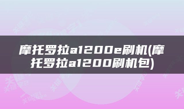 摩托罗拉a1200e刷机(摩托罗拉a1200刷机包)