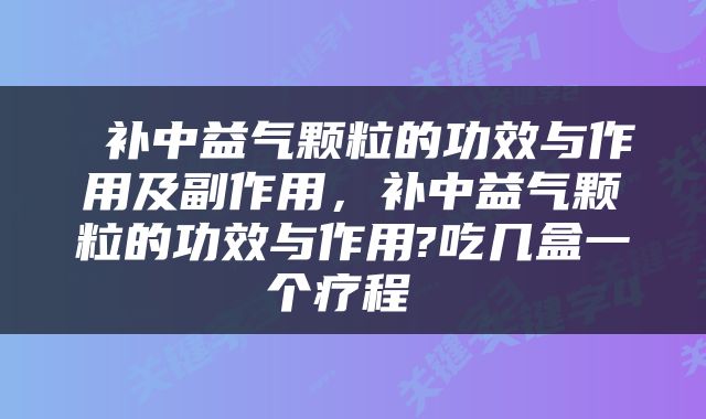  补中益气颗粒的功效与作用及副作用，补中益气颗粒的功效与作用?吃几盒一个疗程 