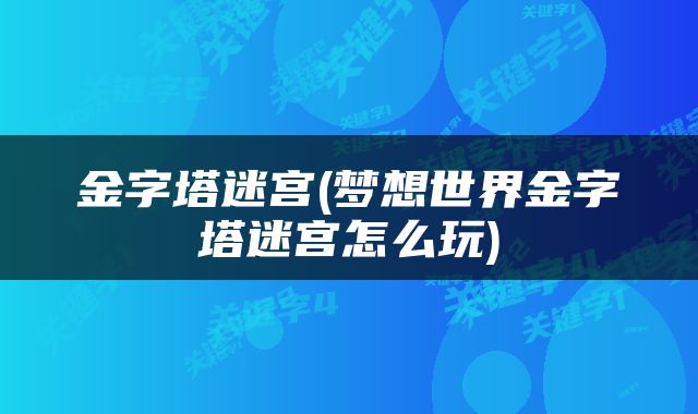 金字塔迷宫(梦想世界金字塔迷宫怎么玩)