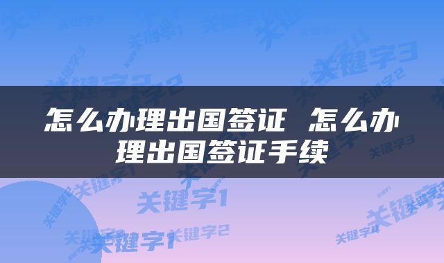怎么办理出国签证 怎么办理出国签证手续