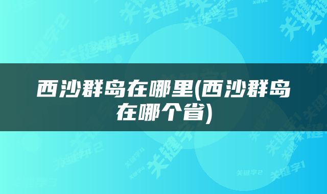 西沙群岛在哪里(西沙群岛在哪个省)
