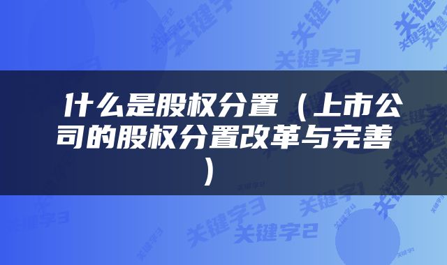  什么是股权分置（上市公司的股权分置改革与完善） 