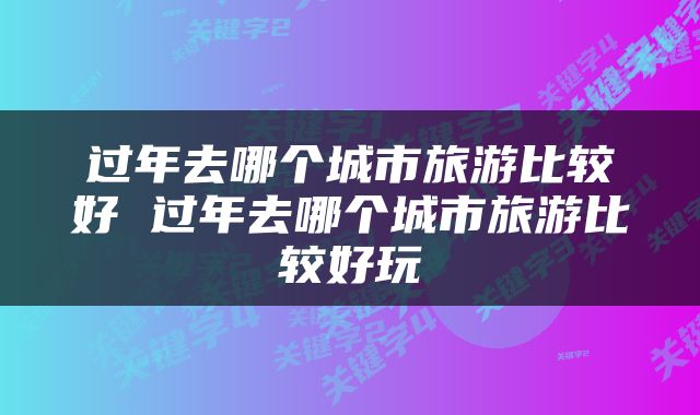过年去哪个城市旅游比较好 过年去哪个城市旅游比较好玩