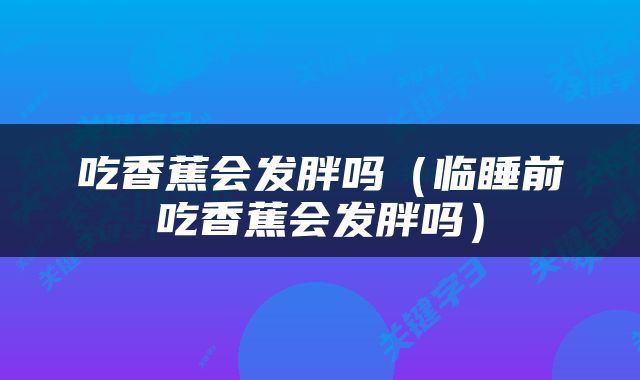 吃香蕉会发胖吗（临睡前吃香蕉会发胖吗）