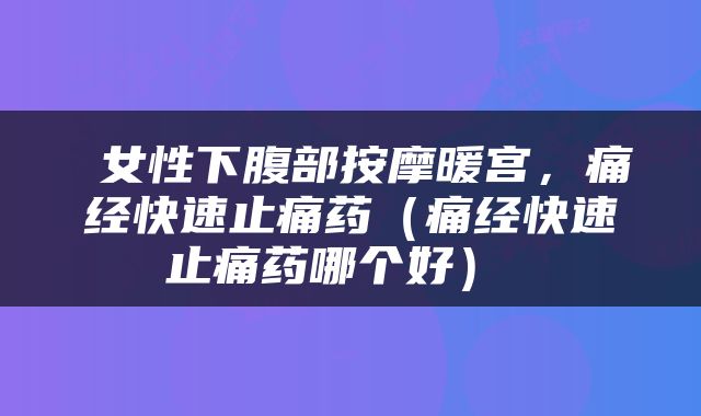  女性下腹部按摩暖宫，痛经快速止痛药（痛经快速止痛药哪个好） 