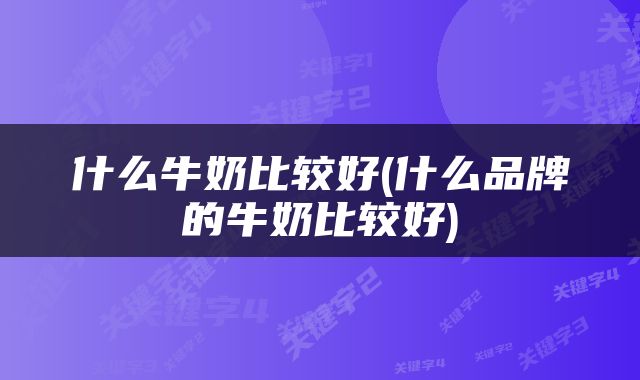 什么牛奶比较好(什么品牌的牛奶比较好)