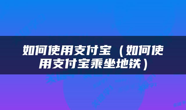 如何使用支付宝（如何使用支付宝乘坐地铁）
