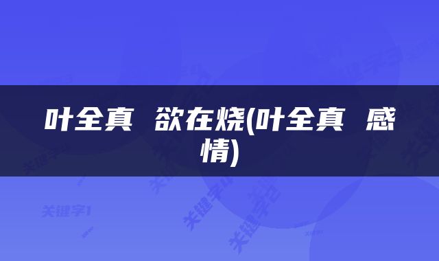 叶全真 欲在烧(叶全真 感情)