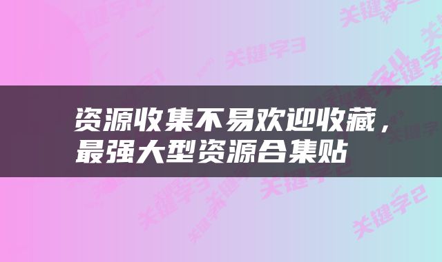  资源收集不易欢迎收藏，最强大型资源合集贴 