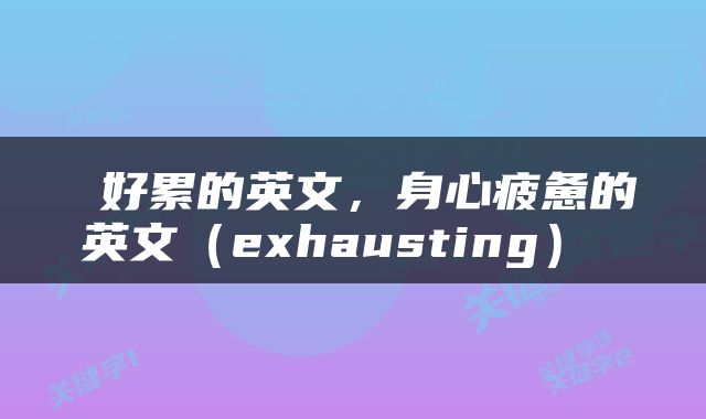  好累的英文，身心疲惫的英文（exhausting） 