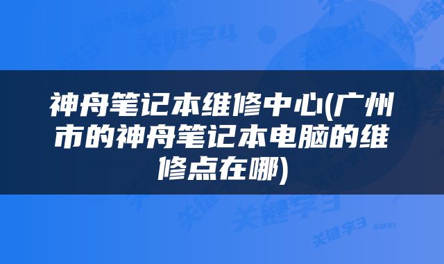 神舟笔记本维修中心(广州市的神舟笔记本电脑的维修点在哪)