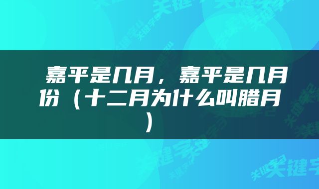  嘉平是几月，嘉平是几月份（十二月为什么叫腊月） 