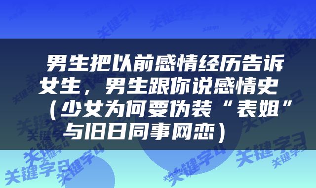  男生把以前感情经历告诉女生，男生跟你说感情史（少女为何要伪装“表姐”与旧日同事网恋） 