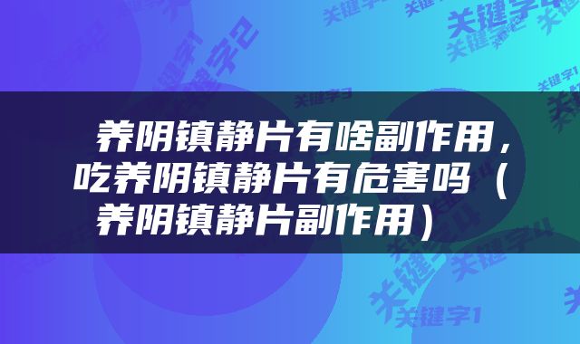  养阴镇静片有啥副作用，吃养阴镇静片有危害吗（养阴镇静片副作用） 