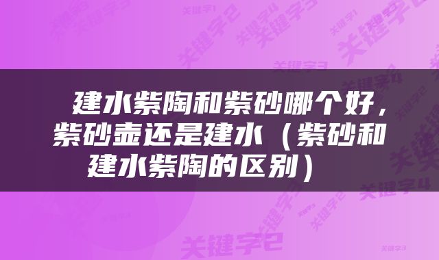  建水紫陶和紫砂哪个好，紫砂壶还是建水（紫砂和建水紫陶的区别） 