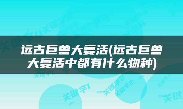 远古巨兽大复活(远古巨兽大复活中都有什么物种)