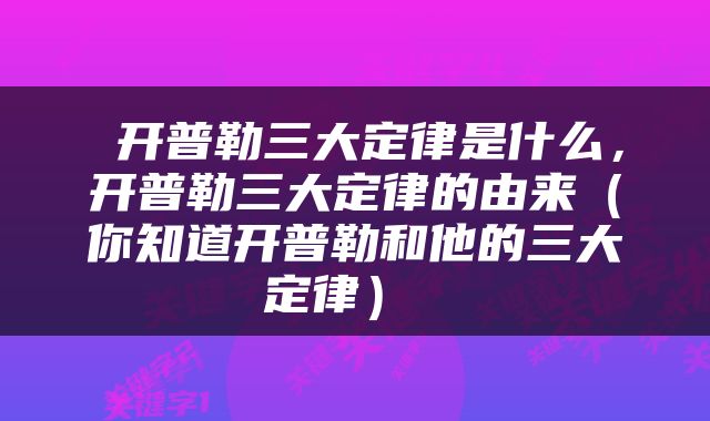  开普勒三大定律是什么，开普勒三大定律的由来（你知道开普勒和他的三大定律） 