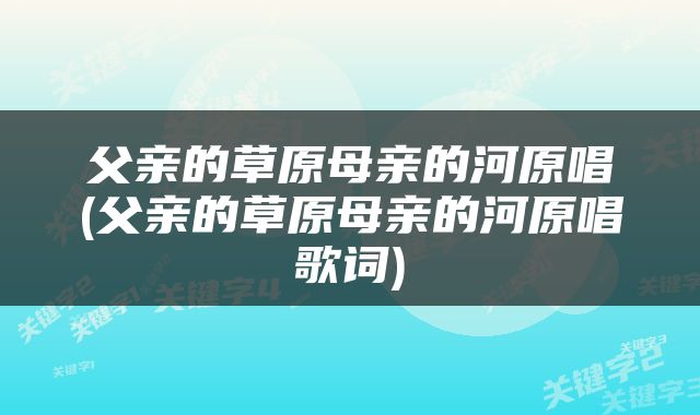 父亲的草原母亲的河原唱(父亲的草原母亲的河原唱歌词)