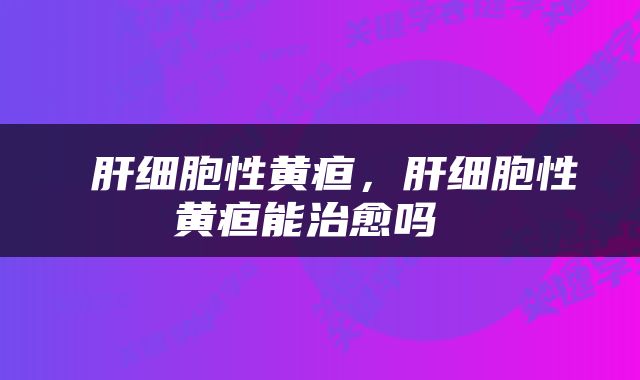  肝细胞性黄疸，肝细胞性黄疸能治愈吗 